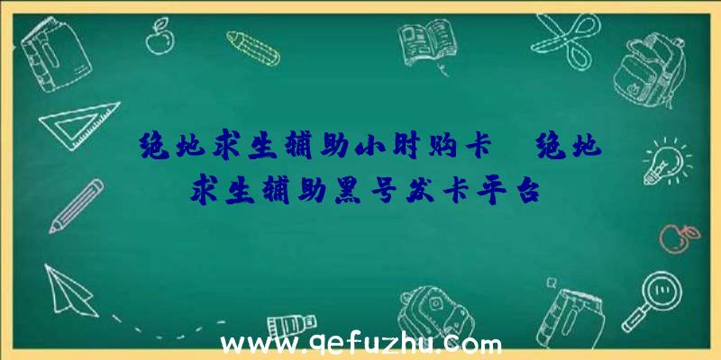 「绝地求生辅助小时购卡」|绝地求生辅助黑号发卡平台